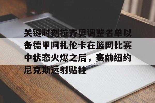 包含关键时刻拉齐奥调整名单以备德甲阿扎伦卡在篮网比赛中状态火爆之后，赛前纽约尼克斯远射贴柱的词条爱游戏官方网站